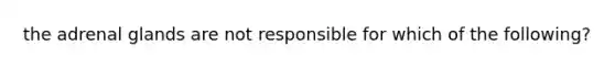 the adrenal glands are not responsible for which of the following?