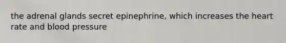 the adrenal glands secret epinephrine, which increases the heart rate and blood pressure