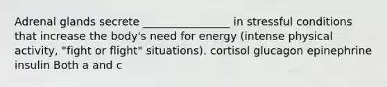 Adrenal glands secrete ________________ in stressful conditions that increase the body's need for energy (intense physical activity, "fight or flight" situations). cortisol glucagon epinephrine insulin Both a and c