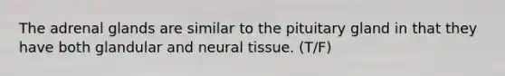 The adrenal glands are similar to the pituitary gland in that they have both glandular and neural tissue. (T/F)