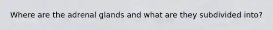 Where are the adrenal glands and what are they subdivided into?