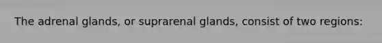 The adrenal glands, or suprarenal glands, consist of two regions: