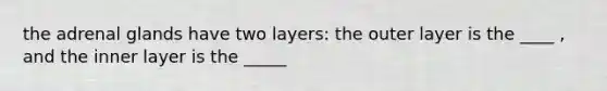 the adrenal glands have two layers: the outer layer is the ____ , and the inner layer is the _____