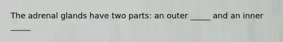 The adrenal glands have two parts: an outer _____ and an inner _____