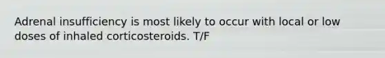 Adrenal insufficiency is most likely to occur with local or low doses of inhaled corticosteroids. T/F