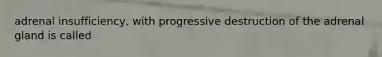 adrenal insufficiency, with progressive destruction of the adrenal gland is called