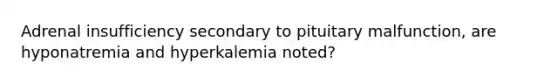 Adrenal insufficiency secondary to pituitary malfunction, are hyponatremia and hyperkalemia noted?