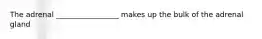 The adrenal _________________ makes up the bulk of the adrenal gland