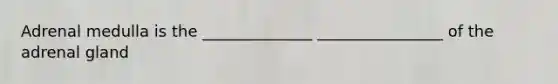 Adrenal medulla is the ______________ ________________ of the adrenal gland