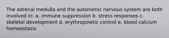 The adrenal medulla and <a href='https://www.questionai.com/knowledge/kMqcwgxBsH-the-autonomic-nervous-system' class='anchor-knowledge'>the autonomic nervous system</a> are both involved in: a. immune suppression b. stress responses c. skeletal development d. erythropoietic control e. blood calcium homeostasis