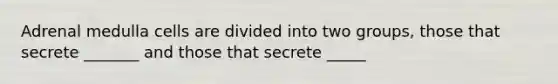 Adrenal medulla cells are divided into two groups, those that secrete _______ and those that secrete _____