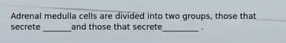 Adrenal medulla cells are divided into two groups, those that secrete _______and those that secrete_________ .