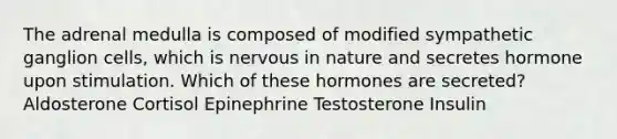 The adrenal medulla is composed of modified sympathetic ganglion cells, which is nervous in nature and secretes hormone upon stimulation. Which of these hormones are secreted?​ Aldosterone​ Cortisol​ Epinephrine​ Testosterone​ Insulin​