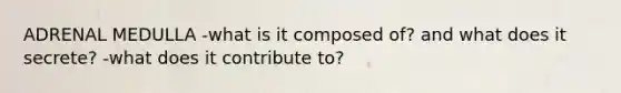 ADRENAL MEDULLA -what is it composed of? and what does it secrete? -what does it contribute to?