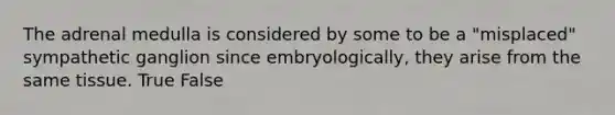 The adrenal medulla is considered by some to be a "misplaced" sympathetic ganglion since embryologically, they arise from the same tissue. True False