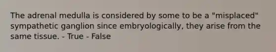 The adrenal medulla is considered by some to be a "misplaced" sympathetic ganglion since embryologically, they arise from the same tissue. - True - False