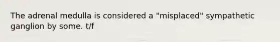 The adrenal medulla is considered a "misplaced" sympathetic ganglion by some. t/f