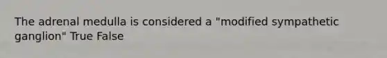 The adrenal medulla is considered a "modified sympathetic ganglion" True False