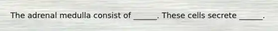 The adrenal medulla consist of ______. These cells secrete ______.