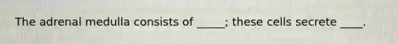 The adrenal medulla consists of _____; these cells secrete ____.