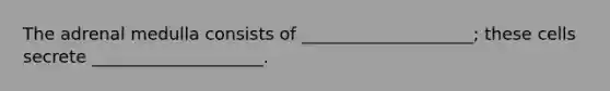 The adrenal medulla consists of ____________________; these cells secrete ____________________.