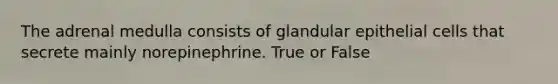 The adrenal medulla consists of glandular epithelial cells that secrete mainly norepinephrine. True or False