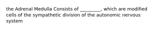 the Adrenal Medulla Consists of _________, which are modified cells of the sympathetic division of the autonomic nervous system