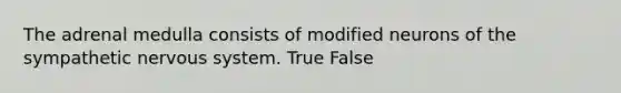 The adrenal medulla consists of modified neurons of the sympathetic nervous system. True False