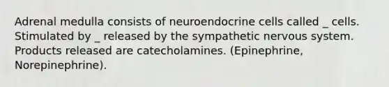 Adrenal medulla consists of neuroendocrine cells called _ cells. Stimulated by _ released by the sympathetic nervous system. Products released are catecholamines. (Epinephrine, Norepinephrine).