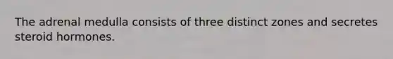 The adrenal medulla consists of three distinct zones and secretes steroid hormones.