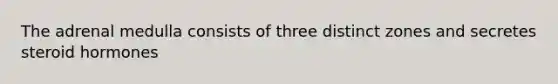 The adrenal medulla consists of three distinct zones and secretes steroid hormones