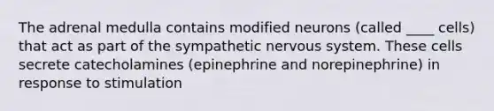 The adrenal medulla contains modified neurons (called ____ cells) that act as part of the sympathetic <a href='https://www.questionai.com/knowledge/kThdVqrsqy-nervous-system' class='anchor-knowledge'>nervous system</a>. These cells secrete catecholamines (epinephrine and norepinephrine) in response to stimulation