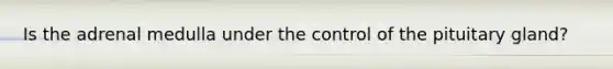 Is the adrenal medulla under the control of the pituitary gland?