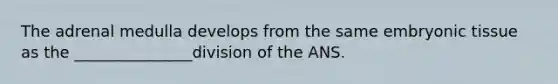 The adrenal medulla develops from the same embryonic tissue as the _______________division of the ANS.