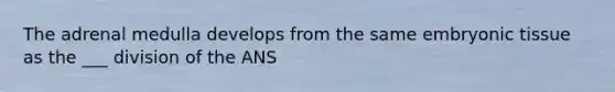 The adrenal medulla develops from the same embryonic tissue as the ___ division of the ANS