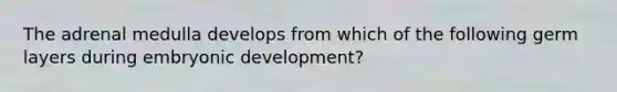 The adrenal medulla develops from which of the following germ layers during embryonic development?