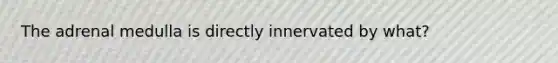 The adrenal medulla is directly innervated by what?