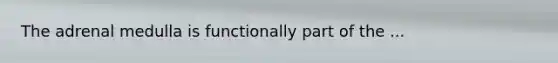 The adrenal medulla is functionally part of the ...