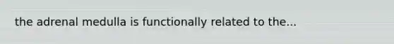 the adrenal medulla is functionally related to the...
