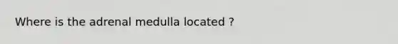 Where is the adrenal medulla located ?