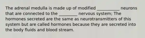 The adrenal medulla is made up of modified ___________ neurons that are connected to the _________ nervous system; The hormones secreted are the same as neurotransmitters of this system but are called hormones because they are secreted into the body fluids and blood stream.