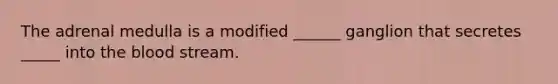 The adrenal medulla is a modified ______ ganglion that secretes _____ into the blood stream.