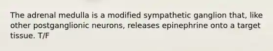 The adrenal medulla is a modified sympathetic ganglion that, like other postganglionic neurons, releases epinephrine onto a target tissue. T/F