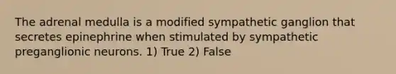 The adrenal medulla is a modified sympathetic ganglion that secretes epinephrine when stimulated by sympathetic preganglionic neurons. 1) True 2) False