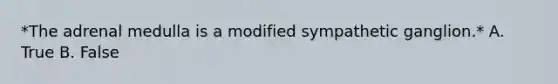 *The adrenal medulla is a modified sympathetic ganglion.* A. True B. False