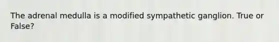 The adrenal medulla is a modified sympathetic ganglion. True or False?