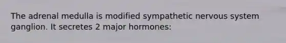 The adrenal medulla is modified sympathetic nervous system ganglion. It secretes 2 major hormones: