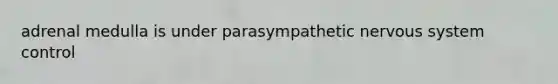 adrenal medulla is under parasympathetic <a href='https://www.questionai.com/knowledge/kThdVqrsqy-nervous-system' class='anchor-knowledge'>nervous system</a> control