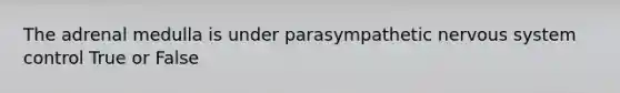 The adrenal medulla is under parasympathetic <a href='https://www.questionai.com/knowledge/kThdVqrsqy-nervous-system' class='anchor-knowledge'>nervous system</a> control True or False