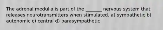 The adrenal medulla is part of the _______ nervous system that releases neurotransmitters when stimulated. a) sympathetic b) autonomic c) central d) parasympathetic